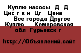 Куплю насосы 1Д, Д, Цнс(г,к,н) Цг › Цена ­ 10 000 - Все города Другое » Куплю   . Кемеровская обл.,Гурьевск г.